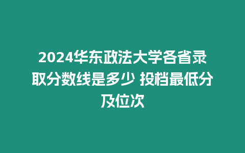 2024華東政法大學各省錄取分數線是多少 投檔最低分及位次