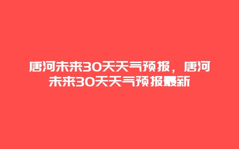 唐河未來30天天氣預報，唐河未來30天天氣預報最新