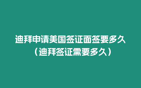 迪拜申請美國簽證面簽要多久（迪拜簽證需要多久）