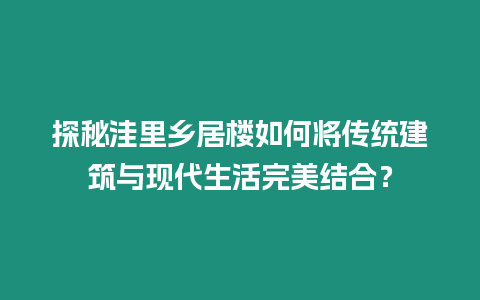 探秘洼里鄉居樓如何將傳統建筑與現代生活完美結合？