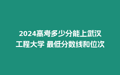 2024高考多少分能上武漢工程大學 最低分數線和位次