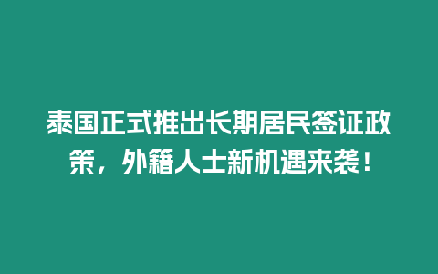 泰國正式推出長期居民簽證政策，外籍人士新機(jī)遇來襲！