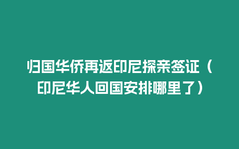 歸國華僑再返印尼探親簽證（印尼華人回國安排哪里了）