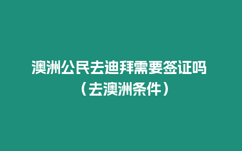 澳洲公民去迪拜需要簽證嗎 （去澳洲條件）