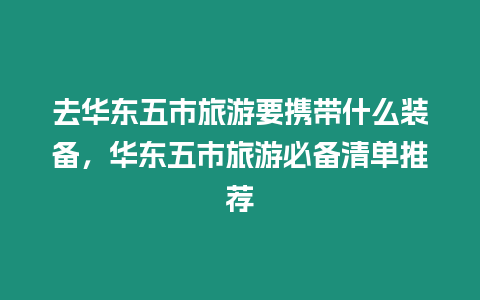 去華東五市旅游要攜帶什么裝備，華東五市旅游必備清單推薦