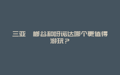 三亞檳榔谷和呀諾達(dá)哪個(gè)更值得游玩？