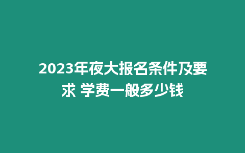 2023年夜大報名條件及要求 學費一般多少錢