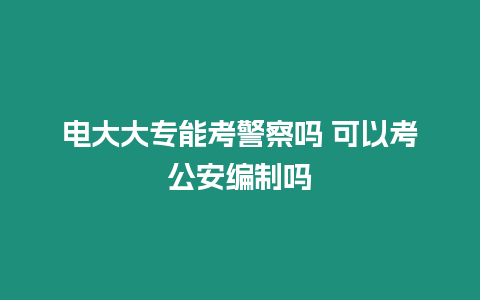 電大大專能考警察嗎 可以考公安編制嗎