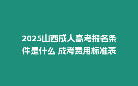 2025山西成人高考報(bào)名條件是什么 成考費(fèi)用標(biāo)準(zhǔn)表