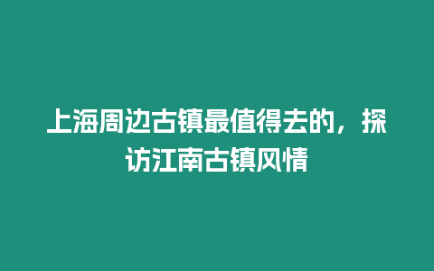 上海周邊古鎮最值得去的，探訪江南古鎮風情