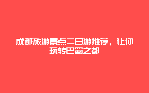 成都旅游景點二日游推薦，讓你玩轉巴蜀之都