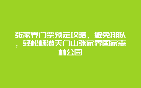 張家界門票預定攻略，避免排隊，輕松暢游天門山張家界國家森林公園