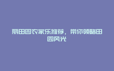 麗田園農(nóng)家樂(lè)推薦，帶你領(lǐng)略田園風(fēng)光