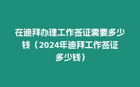 在迪拜辦理工作簽證需要多少錢（2024年迪拜工作簽證多少錢）