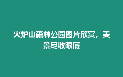 火爐山森林公園圖片欣賞，美景盡收眼底