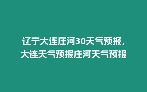 遼寧大連莊河30天氣預報，大連天氣預報莊河天氣預報