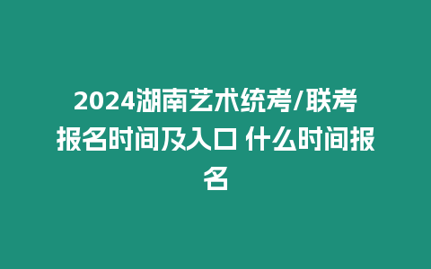 2024湖南藝術統考/聯考報名時間及入口 什么時間報名