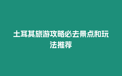 土耳其旅游攻略必去景點和玩法推薦