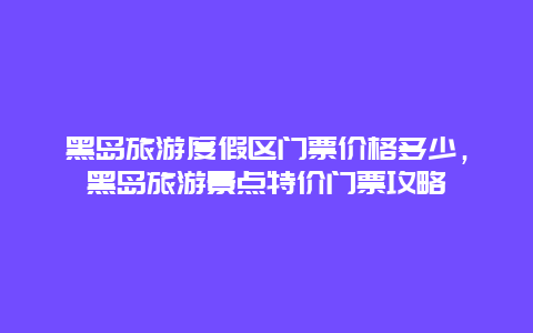 黑島旅游度假區門票價格多少，黑島旅游景點特價門票攻略