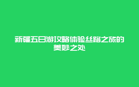 新疆五日游攻略體驗絲路之旅的美妙之處