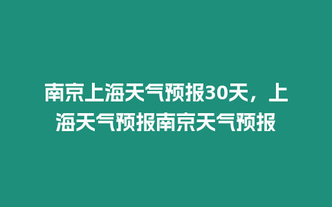 南京上海天氣預(yù)報(bào)30天，上海天氣預(yù)報(bào)南京天氣預(yù)報(bào)