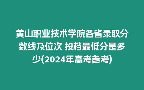 黃山職業技術學院各省錄取分數線及位次 投檔最低分是多少(2024年高考參考)