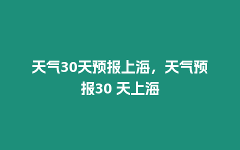 天氣30天預報上海，天氣預報30 天上海