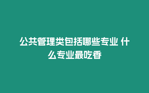 公共管理類包括哪些專業(yè) 什么專業(yè)最吃香