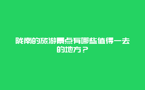 隴南的旅游景點有哪些值得一去的地方？