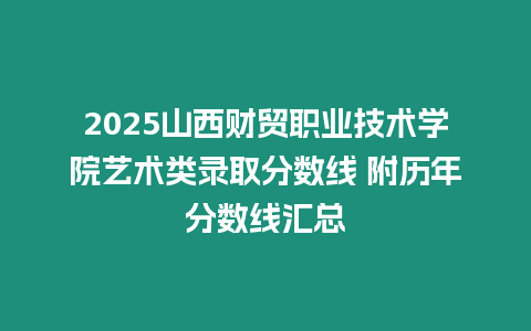 2025山西財貿職業技術學院藝術類錄取分數線 附歷年分數線匯總