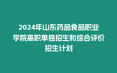 2024年山東藥品食品職業(yè)學(xué)院高職單獨招生和綜合評價招生計劃