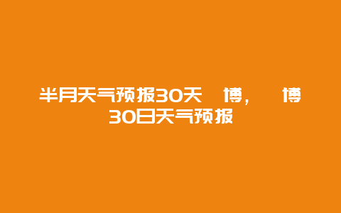 半月天氣預(yù)報30天淄博，淄博30日天氣預(yù)報