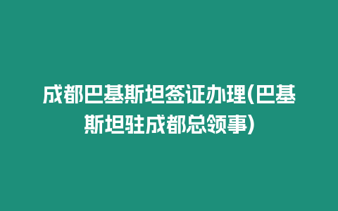 成都巴基斯坦簽證辦理(巴基斯坦駐成都總領事)