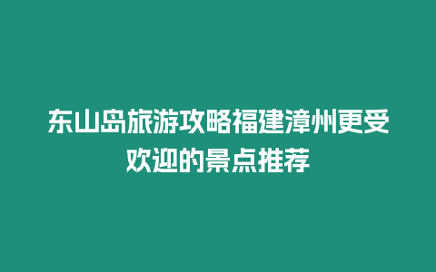 東山島旅游攻略福建漳州更受歡迎的景點(diǎn)推薦