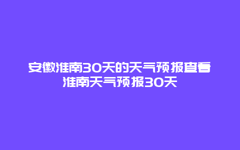 安徽淮南30天的天氣預報查看淮南天氣預報30天