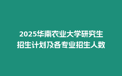 2025華南農業大學研究生招生計劃及各專業招生人數