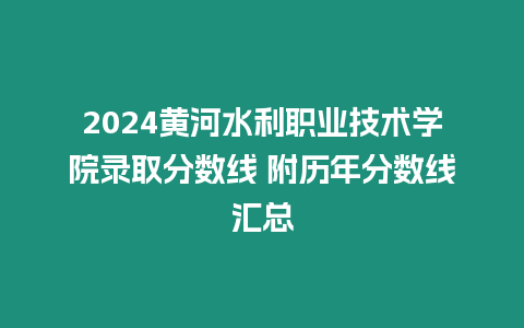 2024黃河水利職業技術學院錄取分數線 附歷年分數線匯總