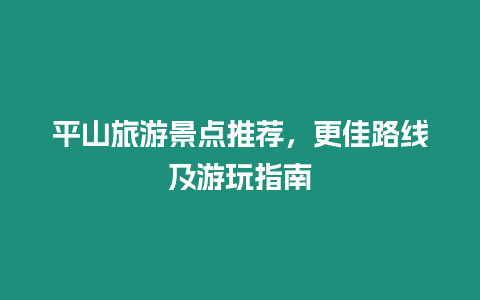 平山旅游景點推薦，更佳路線及游玩指南