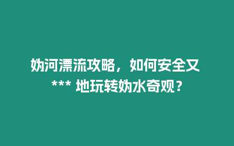 媯河漂流攻略，如何安全又 *** 地玩轉媯水奇觀？