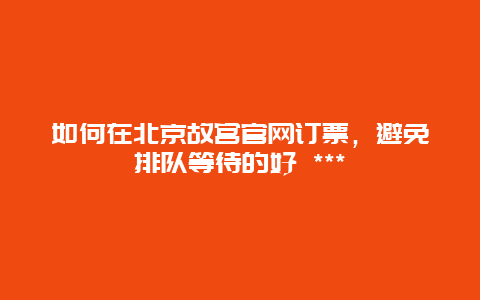 如何在北京故宮官網訂票，避免排隊等待的好 ***