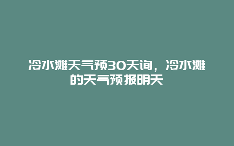 冷水灘天氣預30天詢，冷水灘的天氣預報明天