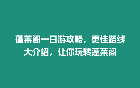 蓬萊閣一日游攻略，更佳路線大介紹，讓你玩轉蓬萊閣