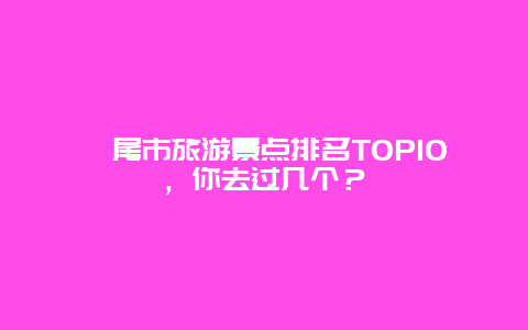 汕尾市旅游景點排名TOP10，你去過幾個？