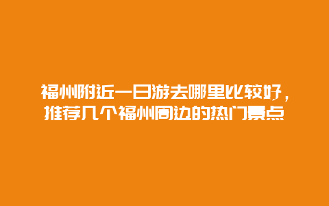 福州附近一日游去哪里比較好，推薦幾個福州周邊的熱門景點