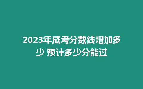 2023年成考分數(shù)線增加多少 預(yù)計多少分能過