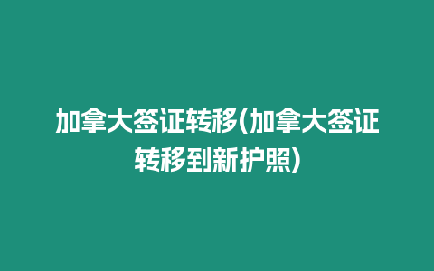 加拿大簽證轉移(加拿大簽證轉移到新護照)