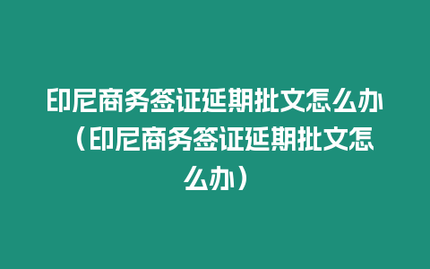 印尼商務簽證延期批文怎么辦 （印尼商務簽證延期批文怎么辦）