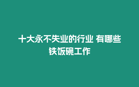 十大永不失業的行業 有哪些鐵飯碗工作