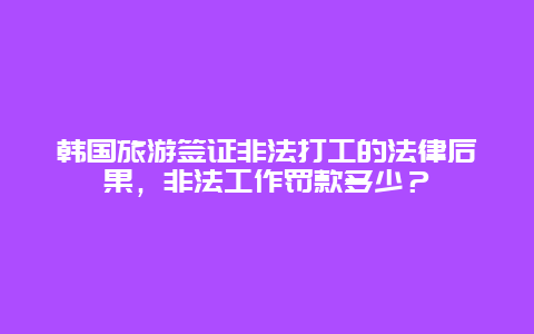 韓國旅游簽證非法打工的法律后果，非法工作罰款多少？