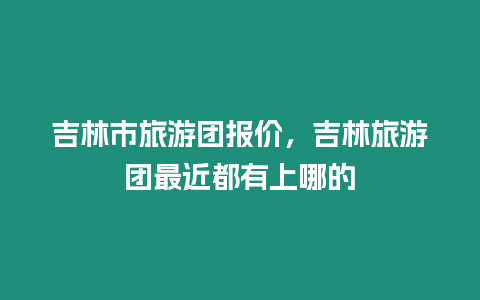 吉林市旅游團報價，吉林旅游團最近都有上哪的